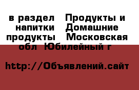  в раздел : Продукты и напитки » Домашние продукты . Московская обл.,Юбилейный г.